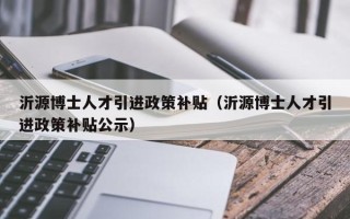 沂源博士人才引进政策补贴（沂源博士人才引进政策补贴公示）