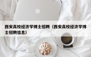 西安高校经济学博士招聘（西安高校经济学博士招聘信息）
