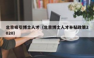北京吸引博士人才（北京博士人才补贴政策2020）