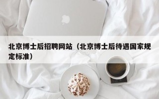 北京博士后招聘网站（北京博士后待遇国家规定标准）
