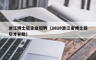 浙江博士后企业招聘（2020浙江省博士后引才补助）