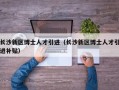 长沙新区博士人才引进（长沙新区博士人才引进补贴）