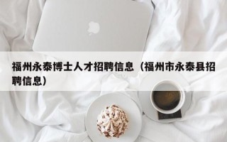 福州永泰博士人才招聘信息（福州市永泰县招聘信息）