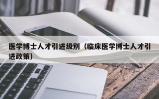 医学博士人才引进级别（临床医学博士人才引进政策）