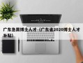 广东急需博士人才（广东省2020博士人才补贴）