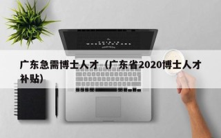 广东急需博士人才（广东省2020博士人才补贴）