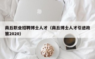 商丘职业招聘博士人才(商丘博士人才引进政策2020) 商丘职业招聘博士人才(商丘博士人才引进政策2020)
