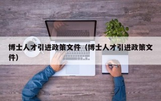 博士人才引进政策文件（博士人才引进政策文件）