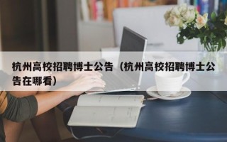 杭州高校招聘博士公告（杭州高校招聘博士公告在哪看）