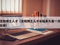 沈阳博士人才（沈阳博士人才补贴多久查一次社保）