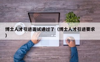 博士人才引进面试通过了（博士人才引进要求）