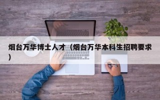 烟台万华博士人才（烟台万华本科生招聘要求）