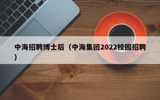 中海招聘博士后（中海集团2022校园招聘）