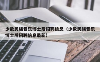 少数民族音乐博士后招聘信息（少数民族音乐博士后招聘信息最新）