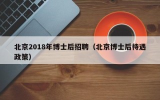 北京2018年博士后招聘（北京博士后待遇政策）
