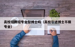 高校招聘招专业型博士吗（高校引进博士不限专业）