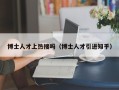 博士人才上热搜吗（博士人才引进知乎）