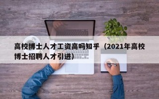 高校博士人才工资高吗知乎（2021年高校博士招聘人才引进）