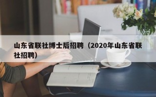 山东省联社博士后招聘（2020年山东省联社招聘）