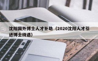 沈阳国外博士人才补助（2020沈阳人才引进博士待遇）