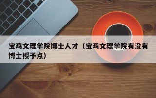 宝鸡文理学院博士人才（宝鸡文理学院有没有博士授予点）