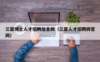 三亚博士人才招聘信息网（三亚人才招聘网官网）