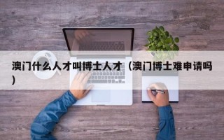 澳门什么人才叫博士人才（澳门博士难申请吗）