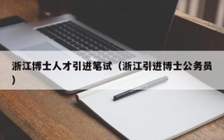 浙江博士人才引进笔试（浙江引进博士公务员）