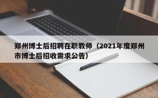 郑州博士后招聘在职教师（2021年度郑州市博士后招收需求公告）