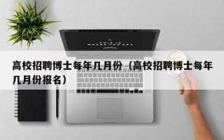 高校招聘博士每年几月份（高校招聘博士每年几月份报名）
