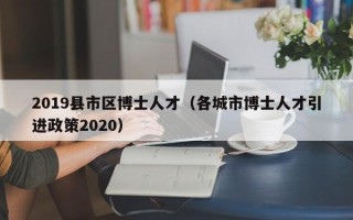 2019县市区博士人才（各城市博士人才引进政策2020）