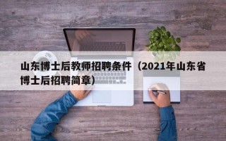 山东博士后教师招聘条件（2021年山东省博士后招聘简章）