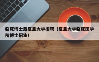 临床博士后复旦大学招聘（复旦大学临床医学院博士招生）