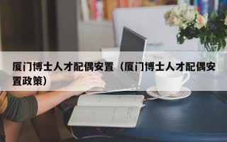 厦门博士人才配偶安置（厦门博士人才配偶安置政策）