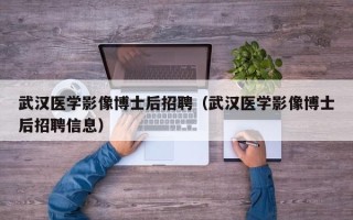 武汉医学影像博士后招聘（武汉医学影像博士后招聘信息）