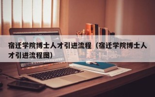 宿迁学院博士人才引进流程（宿迁学院博士人才引进流程图）