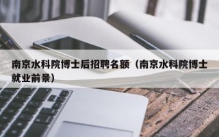 南京水科院博士后招聘名额（南京水科院博士就业前景）