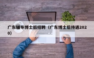 广东辅导博士后招聘（广东博士后待遇2020）