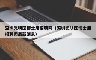 深圳光明区博士后招聘网（深圳光明区博士后招聘网最新消息）
