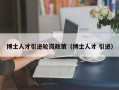 博士人才引进轮岗政策（博士人才 引进）
