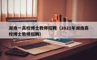 湖南一高校博士教师招聘（2021年湖南高校博士教师招聘）