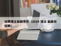 招聘博士后副市长（2020 博士 副县长招聘）