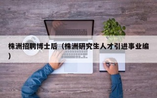 株洲招聘博士后（株洲研究生人才引进事业编）