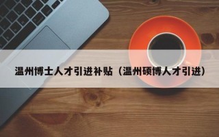 温州博士人才引进补贴（温州硕博人才引进）