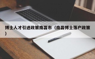 博士人才引进政策南昌市（南昌博士落户政策）