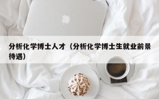 分析化学博士人才（分析化学博士生就业前景待遇）