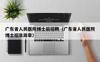 广东省人民医院博士后招聘（广东省人民医院博士招生简章）