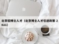 北京招博士人才（北京博士人才引进政策 2021）