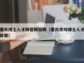 重庆博士人才网官网招聘（重庆市对博士人才政策）