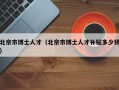 北京市博士人才（北京市博士人才补贴多少钱）